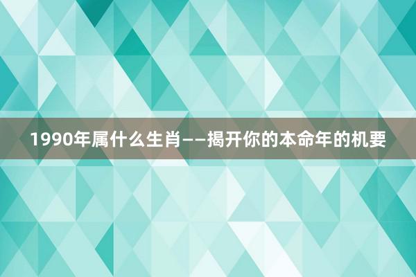 1990年属什么生肖——揭开你的本命年的机要