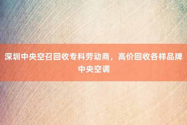 深圳中央空召回收专科劳动商，高价回收各样品牌中央空调